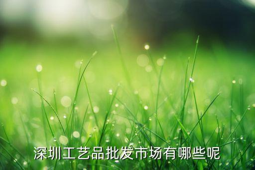 深圳工藝品批發(fā)市場(chǎng)有哪些呢