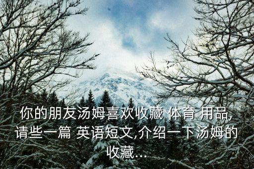你的朋友湯姆喜歡收藏 體育 用品,請(qǐng)些一篇 英語短文,介紹一下湯姆的收藏...