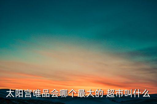 太陽(yáng)宮唯品會(huì)哪個(gè)最大的 超市叫什么