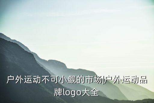 戶外運動不可小覷的市場|戶外運動品牌logo大全