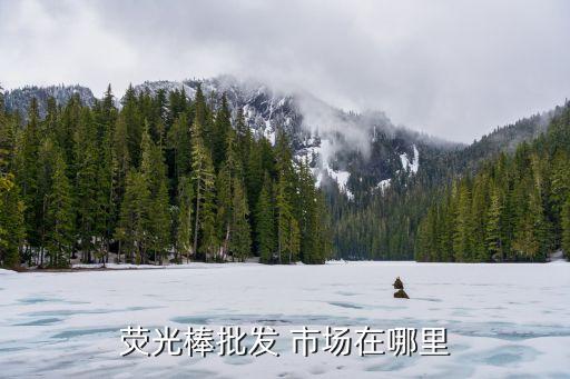 熒光棒批發(fā) 市場(chǎng)在哪里