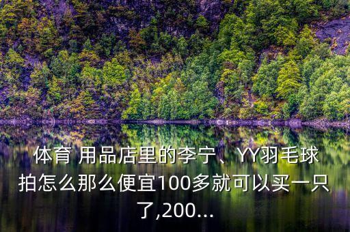  體育 用品店里的李寧、YY羽毛球拍怎么那么便宜100多就可以買一只了,200...