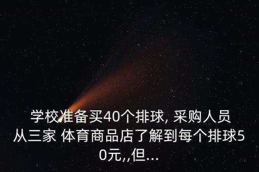  學(xué)校準(zhǔn)備買40個排球, 采購人員從三家 體育商品店了解到每個排球50元,,但...