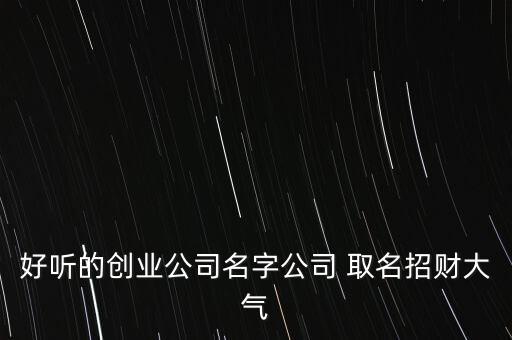 好聽的創(chuàng)業(yè)公司名字公司 取名招財大氣