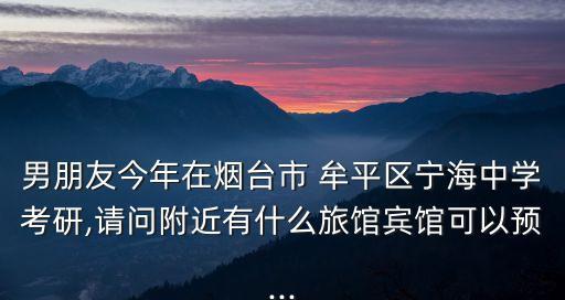 男朋友今年在煙臺(tái)市 牟平區(qū)寧海中學(xué)考研,請(qǐng)問附近有什么旅館賓館可以預(yù)...