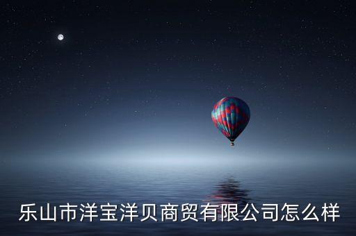  樂山市洋寶洋貝商貿有限公司怎么樣