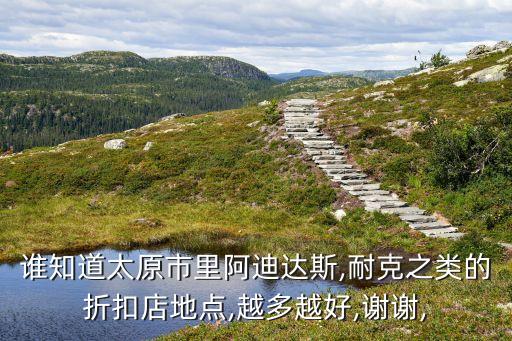 誰知道太原市里阿迪達(dá)斯,耐克之類的折扣店地點(diǎn),越多越好,謝謝,