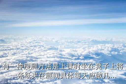 有一種瘦腿方法是上課時(shí)坐在凳子上將一張紙夾在腿間具體每天應(yīng)做幾...
