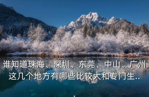 誰知道珠海、深圳、東莞、中山、廣州這幾個地方有哪些比較大和專門生...