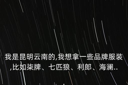 我是昆明云南的,我想拿一些品牌服裝,比如柒牌、七匹狼、利郎、海瀾...