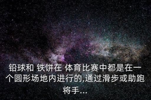 鉛球和 鐵餅在 體育比賽中都是在一個(gè)圓形場地內(nèi)進(jìn)行的,通過滑步或助跑將手...