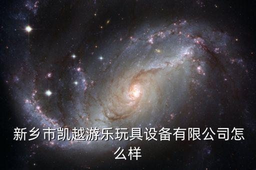  新鄉(xiāng)市凱越游樂玩具設備有限公司怎么樣