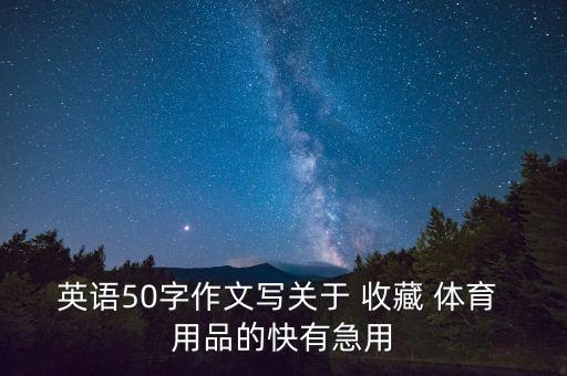 英語(yǔ)50字作文寫關(guān)于 收藏 體育 用品的快有急用