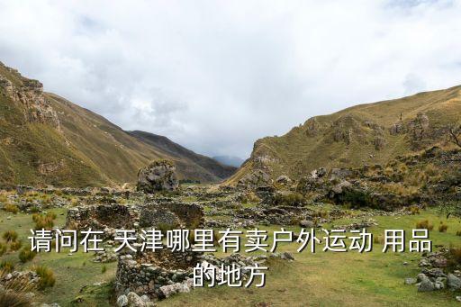 請(qǐng)問(wèn)在 天津哪里有賣戶外運(yùn)動(dòng) 用品的地方