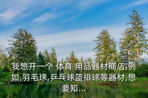 我想開一個 體育 用品器材商店,例如,羽毛球,乒乓球籃排球等器材,想要知...