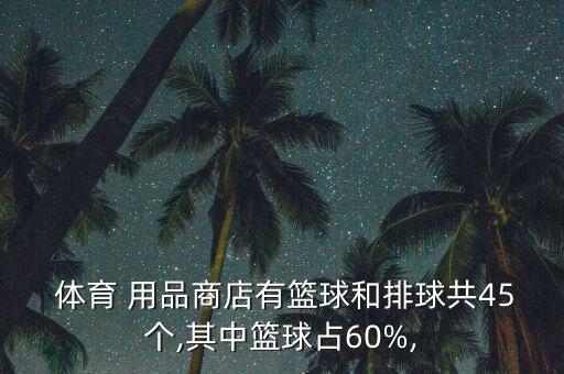  體育 用品商店有籃球和排球共45個,其中籃球占60%,