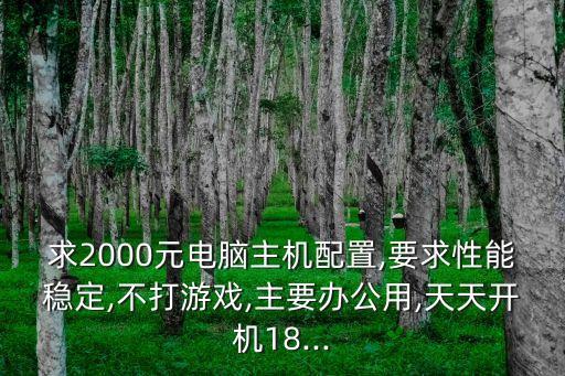 求2000元電腦主機(jī)配置,要求性能穩(wěn)定,不打游戲,主要辦公用,天天開(kāi)機(jī)18...
