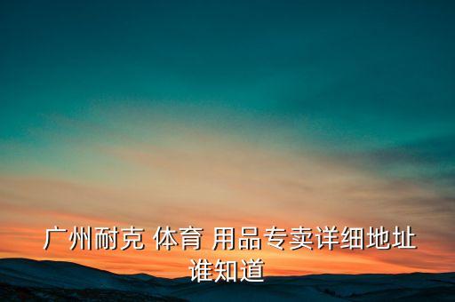  廣州耐克 體育 用品專賣詳細地址誰知道