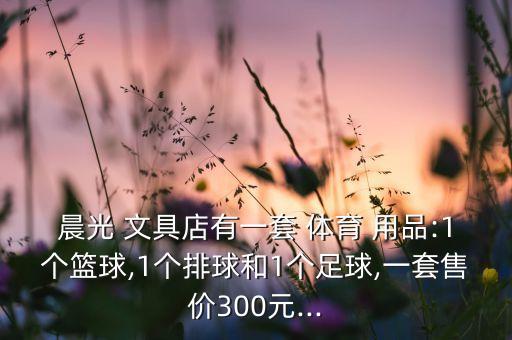 晨光 文具店有一套 體育 用品:1個籃球,1個排球和1個足球,一套售價300元...