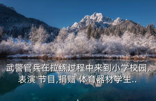 武警官兵在拉練過程中來到小學(xué)校園,表演 節(jié)目,捐贈(zèng) 體育器材學(xué)生...