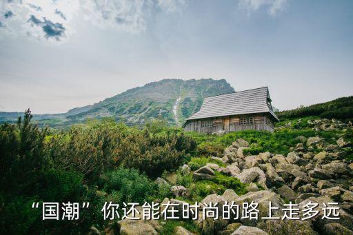 “國潮”你還能在時尚的路上走多遠(yuǎn)
