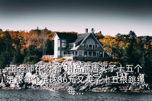 王老師在 體育 用品商店買了十五個足球每個足球86元又買了十五根跳繩每...