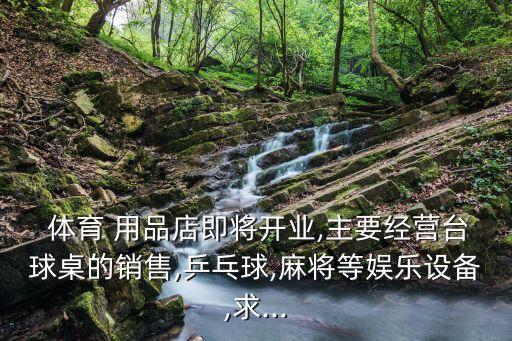  體育 用品店即將開業(yè),主要經(jīng)營臺球桌的銷售,乒乓球,麻將等娛樂設備,求...