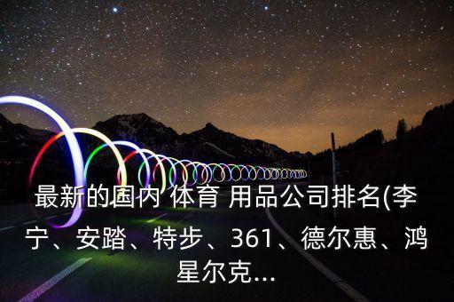 最新的國內(nèi) 體育 用品公司排名(李寧、安踏、特步、361、德爾惠、鴻星爾克...