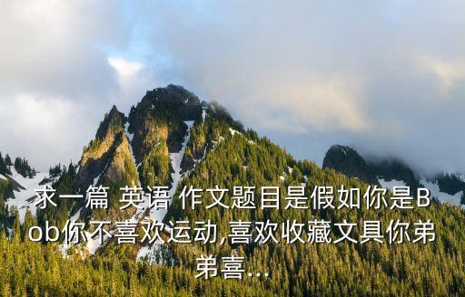 求一篇 英語 作文題目是假如你是Bob你不喜歡運動,喜歡收藏文具你弟弟喜...