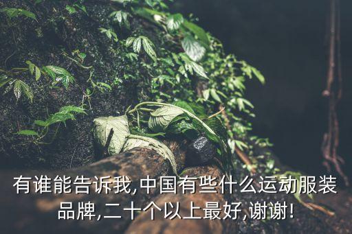 有誰能告訴我,中國有些什么運動服裝品牌,二十個以上最好,謝謝!