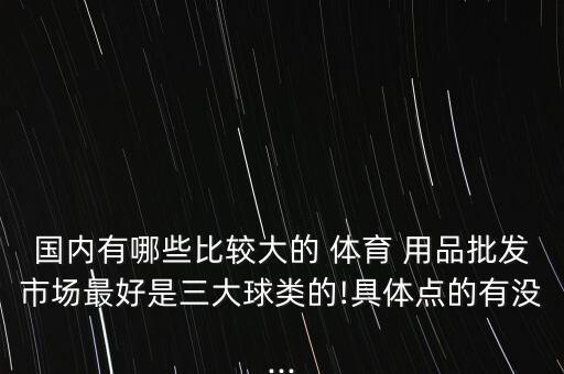 國內(nèi)有哪些比較大的 體育 用品批發(fā)市場最好是三大球類的!具體點的有沒...