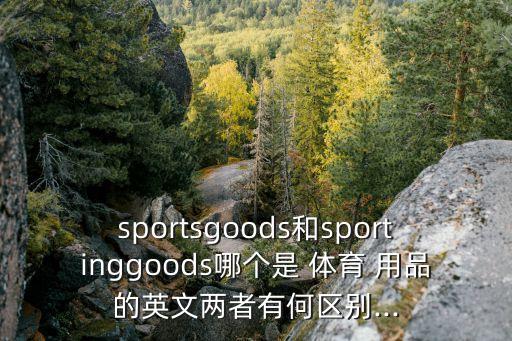 sportsgoods和sportinggoods哪個(gè)是 體育 用品的英文兩者有何區(qū)別...