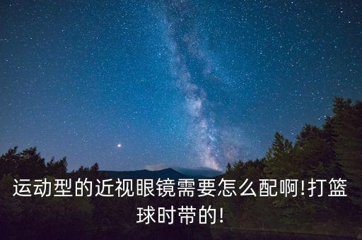 運(yùn)動(dòng)型的近視眼鏡需要怎么配啊!打籃球時(shí)帶的!