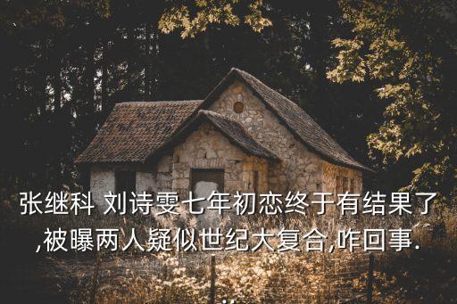 張繼科 劉詩雯七年初戀終于有結(jié)果了,被曝兩人疑似世紀(jì)大復(fù)合,咋回事...
