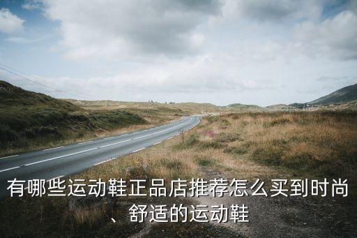 有哪些運動鞋正品店推薦怎么買到時尚、舒適的運動鞋