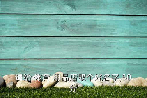 請(qǐng)給 體育 用品店取個(gè)好名字,50分