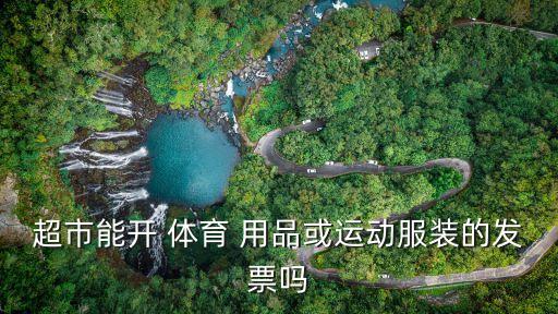 超市能開 體育 用品或運(yùn)動(dòng)服裝的發(fā)票嗎