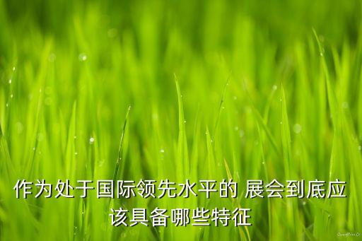 作為處于國際領先水平的 展會到底應該具備哪些特征