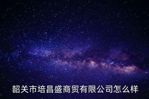  韶關(guān)市培昌盛商貿(mào)有限公司怎么樣