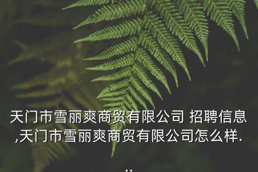 天門(mén)市雪麗爽商貿(mào)有限公司 招聘信息,天門(mén)市雪麗爽商貿(mào)有限公司怎么樣...