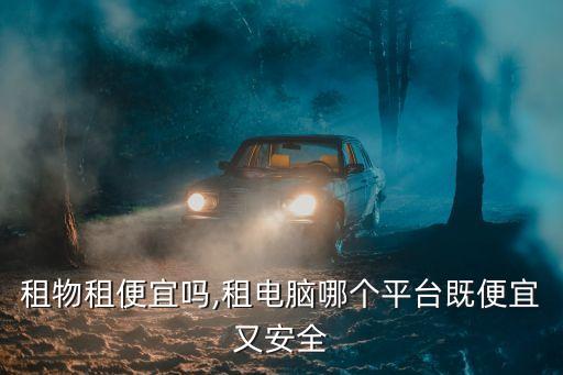 租物租便宜嗎,租電腦哪個平臺既便宜又安全