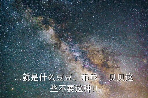 ...就是什么豆豆、乖乖、 貝貝這些不要這種!!